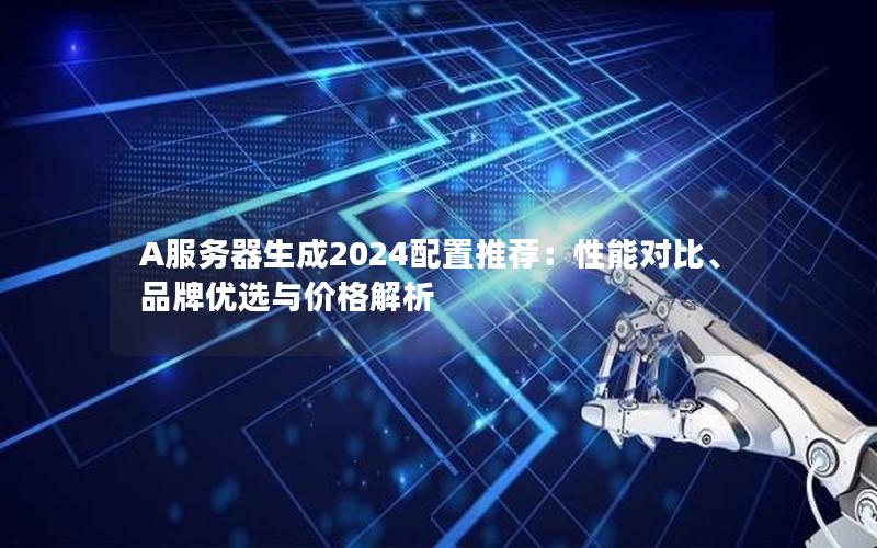 A服务器生成2024配置推荐：性能对比、品牌优选与价格解析