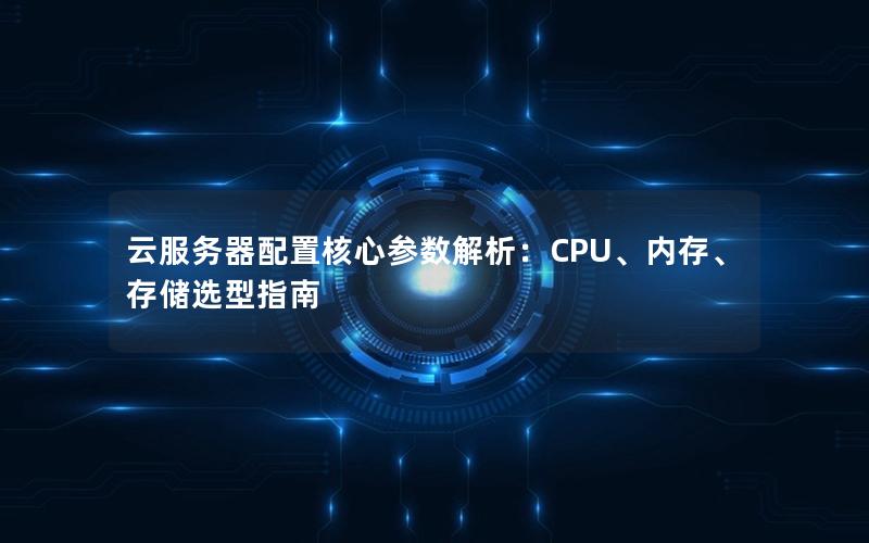 云服务器配置核心参数解析：CPU、内存、存储选型指南