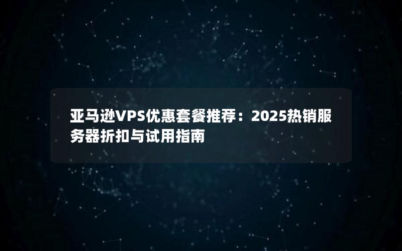 亚马逊VPS优惠套餐推荐：2025热销服务器折扣与试用指南