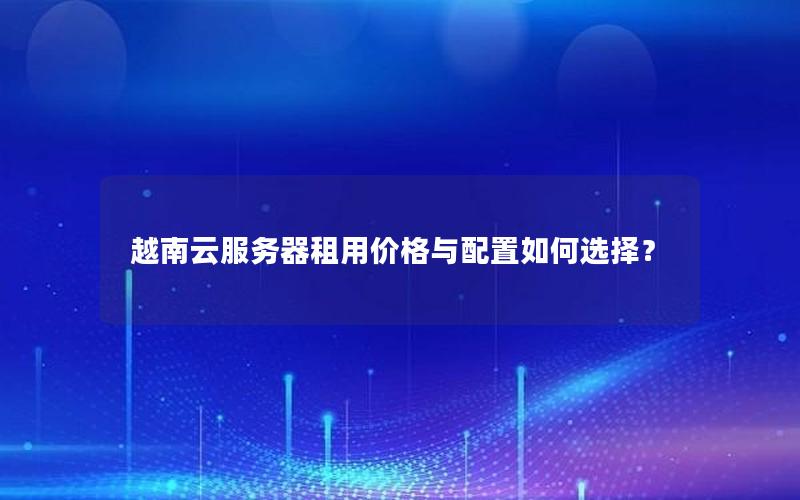 越南云服务器租用价格与配置如何选择？