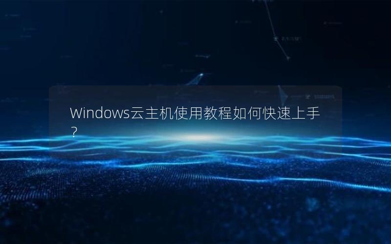 Windows云主机使用教程如何快速上手？