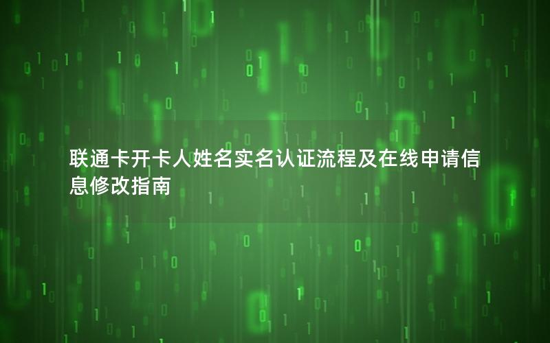 联通卡开卡人姓名实名认证流程及在线申请信息修改指南