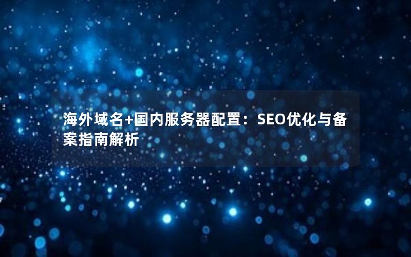 海外域名+国内服务器配置：SEO优化与备案指南解析