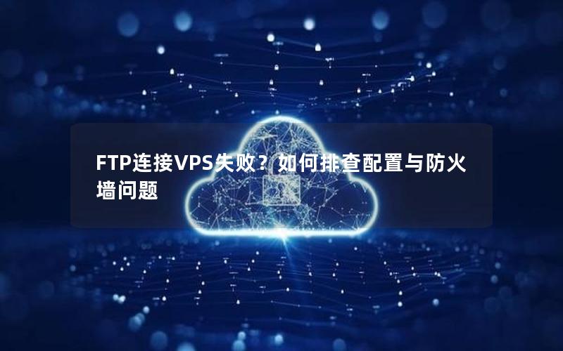 FTP连接VPS失败？如何排查配置与防火墙问题