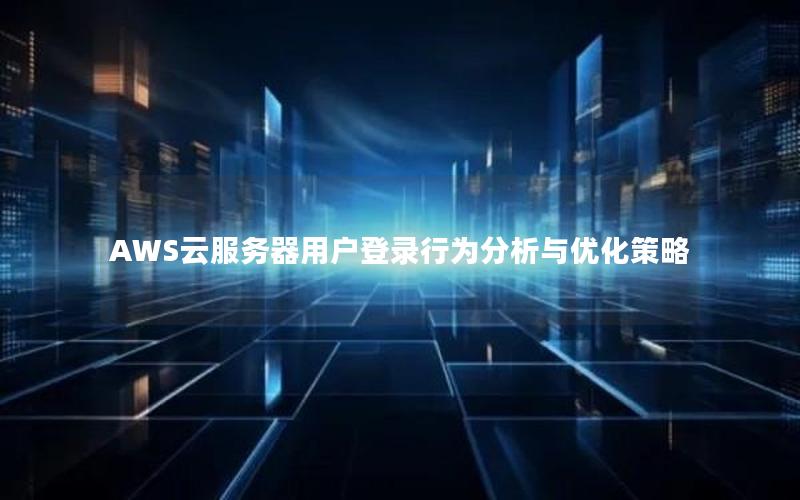 AWS云服务器用户登录行为分析与优化策略