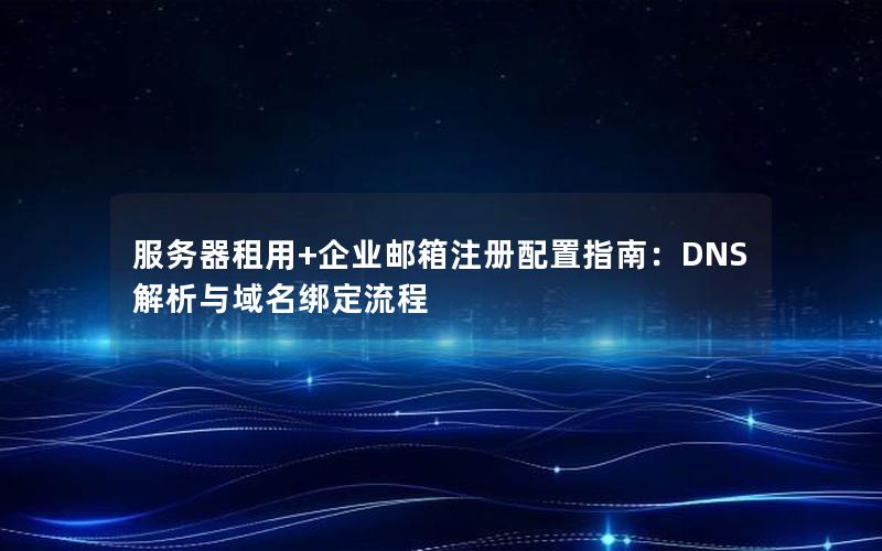 服务器租用+企业邮箱注册配置指南：DNS解析与域名绑定流程