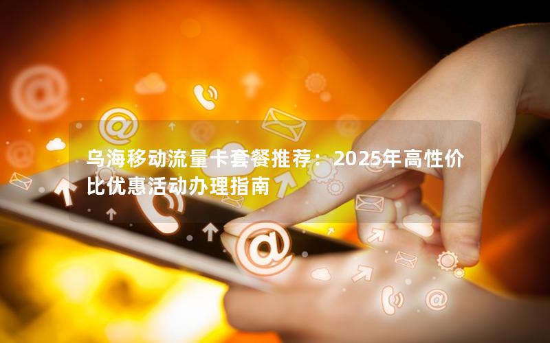 乌海移动流量卡套餐推荐：2025年高性价比优惠活动办理指南