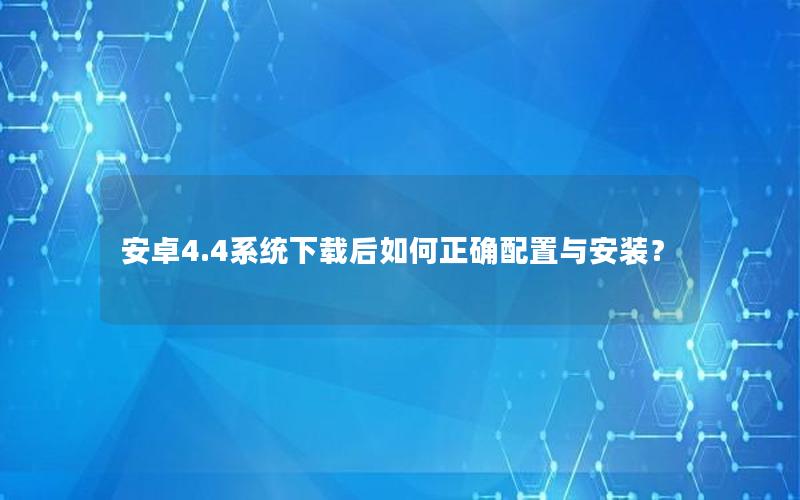 安卓4.4系统下载后如何正确配置与安装？