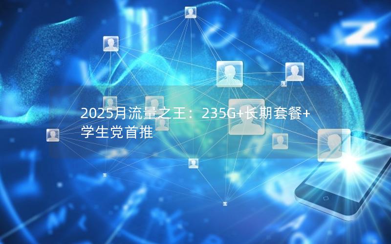 2025月流量之王：235G+长期套餐+学生党首推