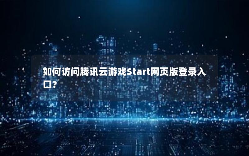 如何访问腾讯云游戏Start网页版登录入口？