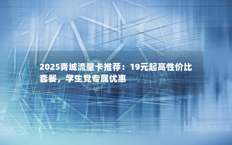 2025青城流量卡推荐：19元起高性价比套餐，学生党专属优惠