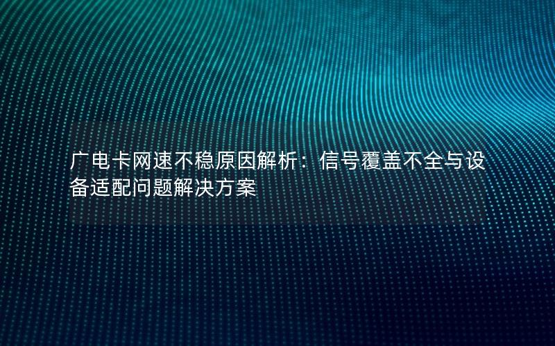 广电卡网速不稳原因解析：信号覆盖不全与设备适配问题解决方案