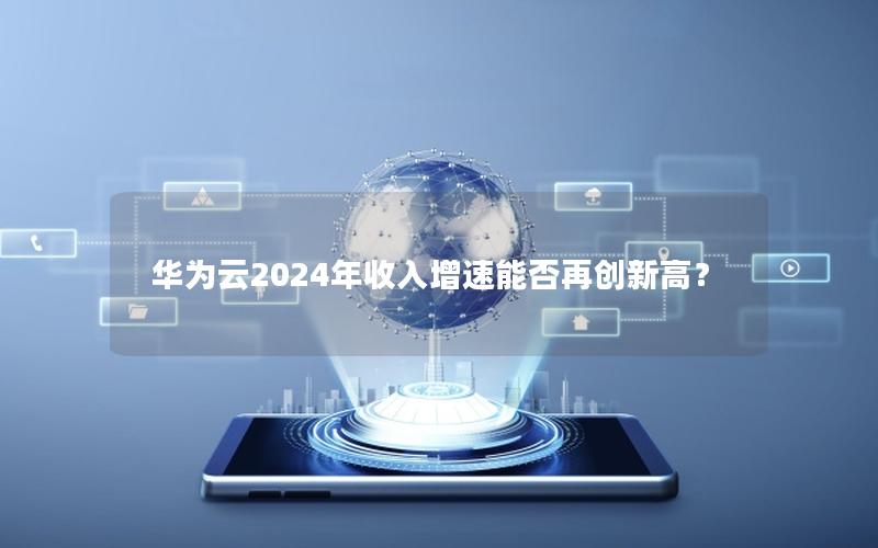 华为云2024年收入增速能否再创新高？