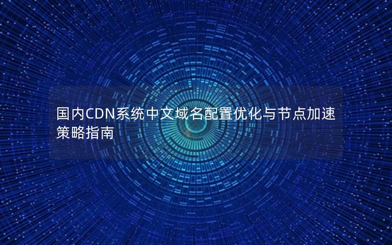 国内CDN系统中文域名配置优化与节点加速策略指南