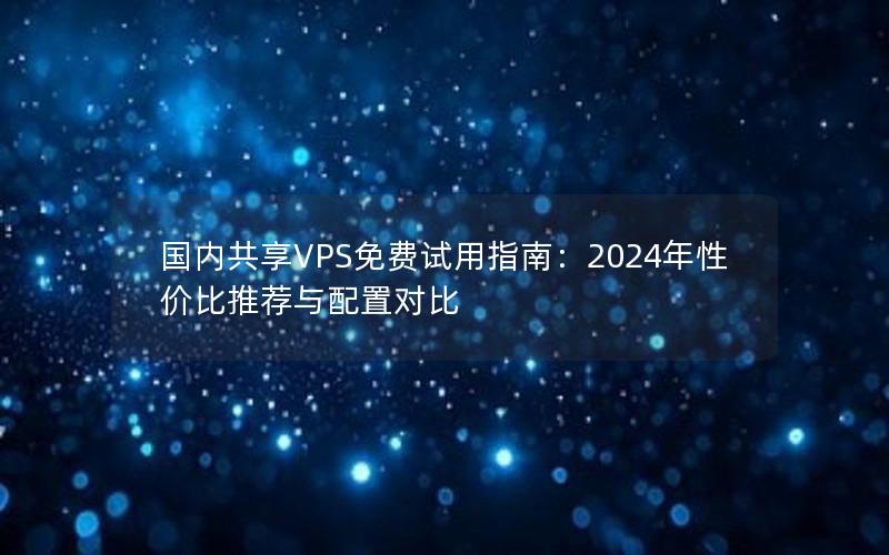 国内共享VPS免费试用指南：2024年性价比推荐与配置对比