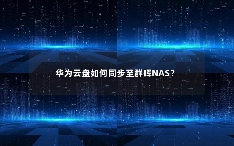 华为云盘如何同步至群晖NAS？