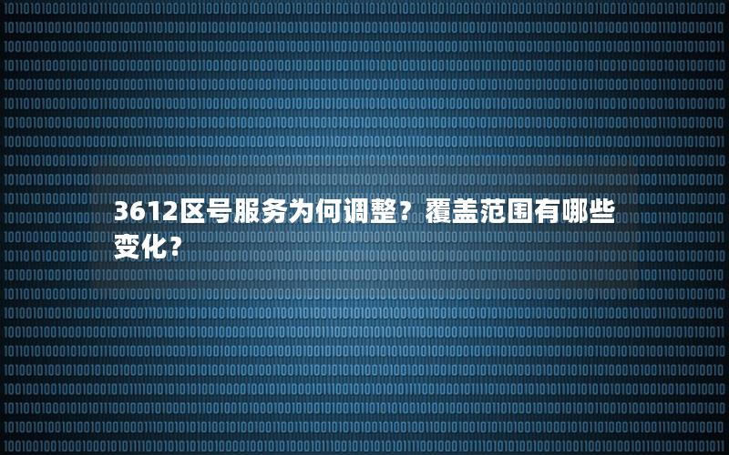 3612区号服务为何调整？覆盖范围有哪些变化？