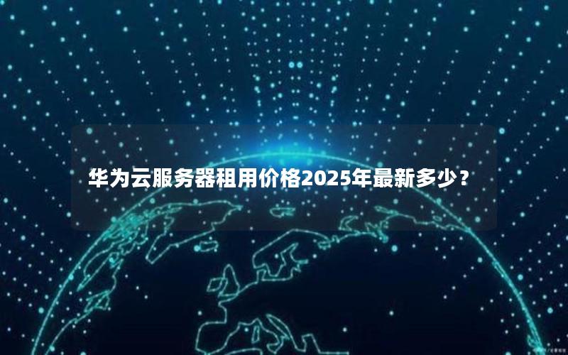 华为云服务器租用价格2025年最新多少？