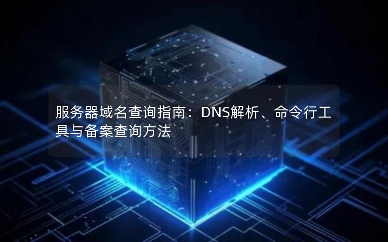 服务器域名查询指南：DNS解析、命令行工具与备案查询方法