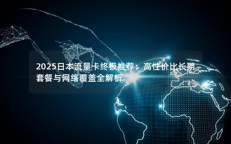 2025日本流量卡终极推荐：高性价比长期套餐与网络覆盖全解析