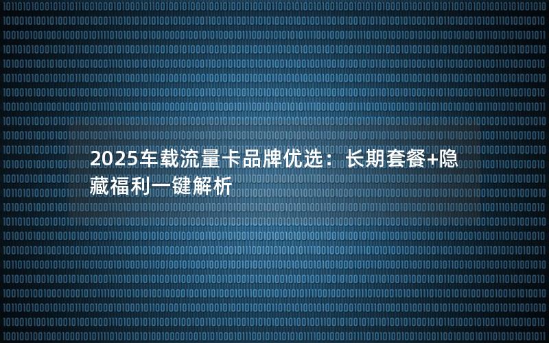 2025车载流量卡品牌优选：长期套餐+隐藏福利一键解析