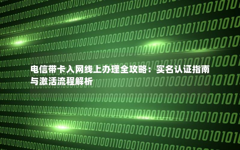 电信带卡入网线上办理全攻略：实名认证指南与激活流程解析