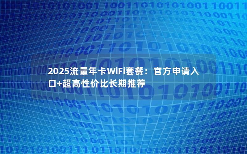 2025流量年卡WiFi套餐：官方申请入口+超高性价比长期推荐