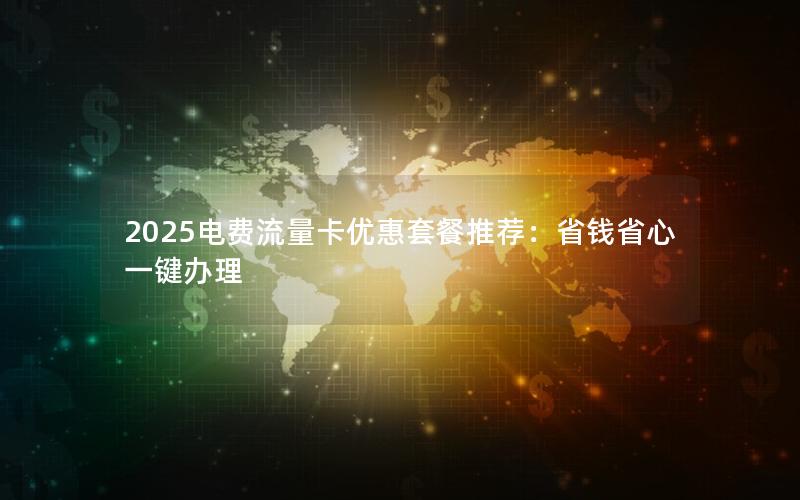 2025电费流量卡优惠套餐推荐：省钱省心一键办理