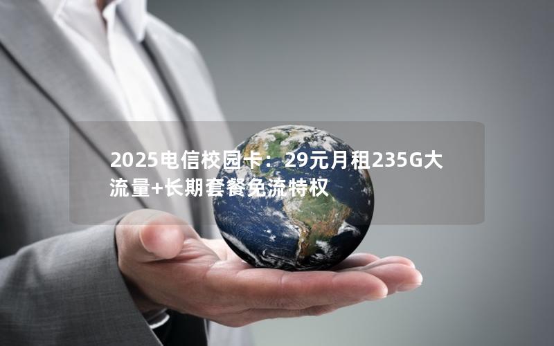 2025电信校园卡：29元月租235G大流量+长期套餐免流特权