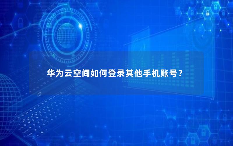 华为云空间如何登录其他手机账号？