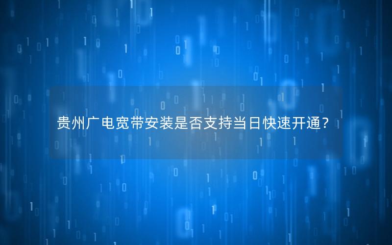 贵州广电宽带安装是否支持当日快速开通？