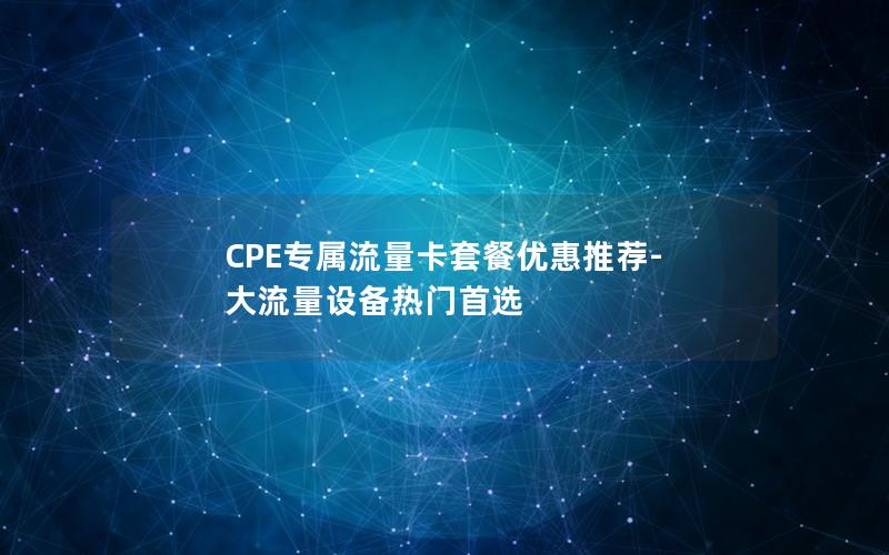 CPE专属流量卡套餐优惠推荐-大流量设备热门首选