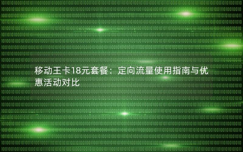 移动王卡18元套餐：定向流量使用指南与优惠活动对比