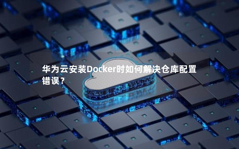 华为云安装Docker时如何解决仓库配置错误？