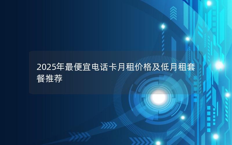 2025年最便宜电话卡月租价格及低月租套餐推荐