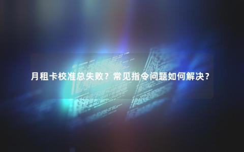 月租卡校准总失败？常见指令问题如何解决？