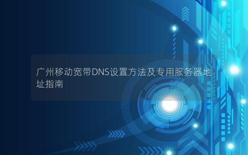 广州移动宽带DNS设置方法及专用服务器地址指南