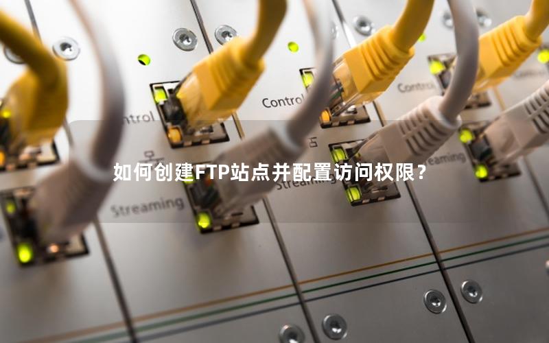 如何创建FTP站点并配置访问权限？