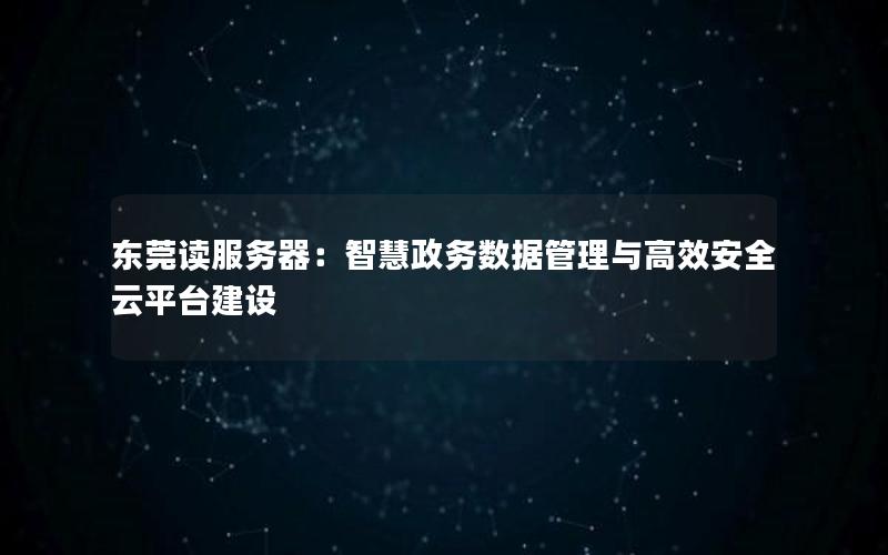 东莞读服务器：智慧政务数据管理与高效安全云平台建设