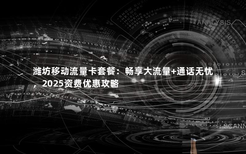 潍坊移动流量卡套餐：畅享大流量+通话无忧，2025资费优惠攻略