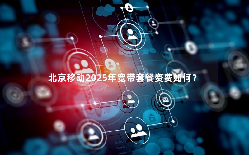 北京移动2025年宽带套餐资费如何？