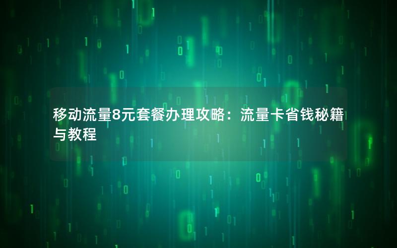 移动流量8元套餐办理攻略：流量卡省钱秘籍与教程