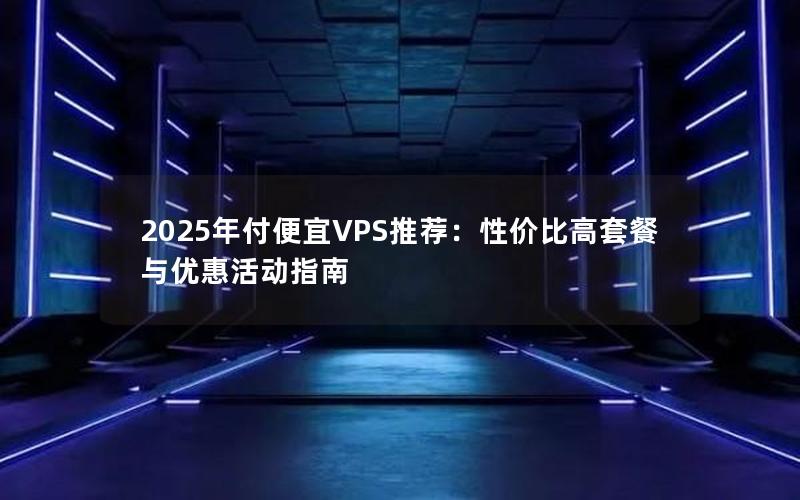 2025年付便宜VPS推荐：性价比高套餐与优惠活动指南