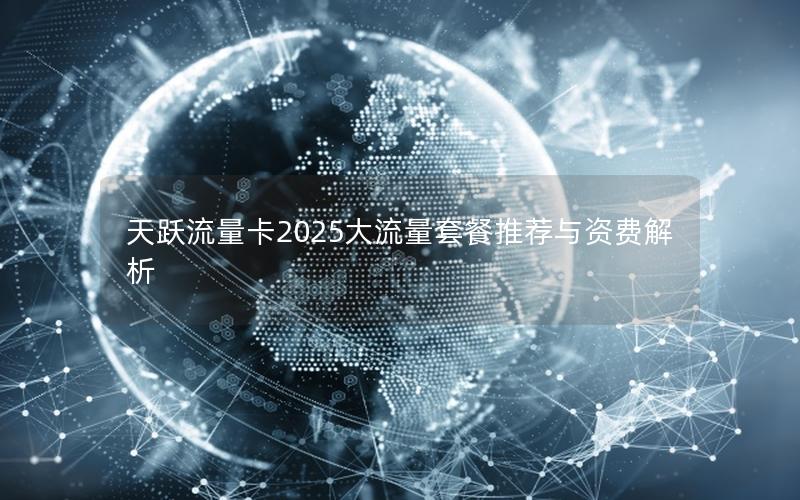 天跃流量卡2025大流量套餐推荐与资费解析