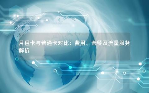 月租卡与普通卡对比：费用、套餐及流量服务解析
