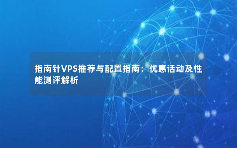 指南针VPS推荐与配置指南：优惠活动及性能测评解析