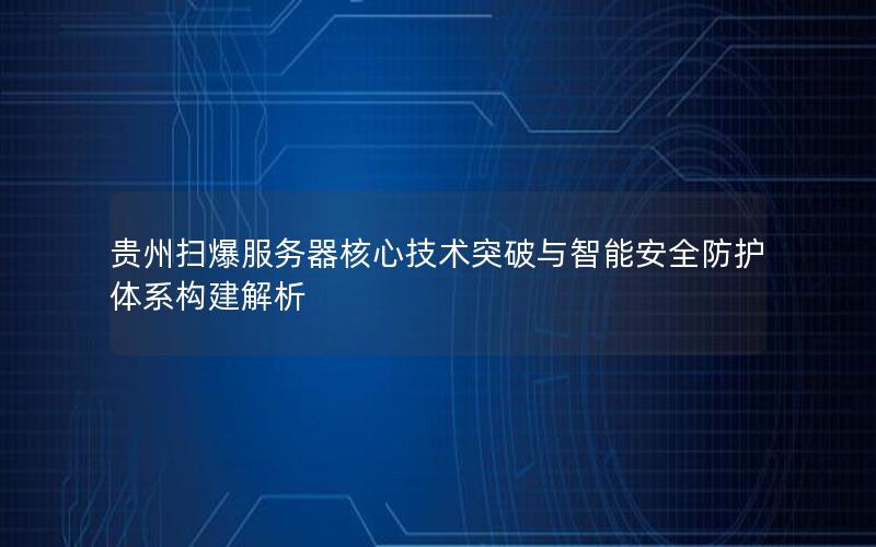 贵州扫爆服务器核心技术突破与智能安全防护体系构建解析