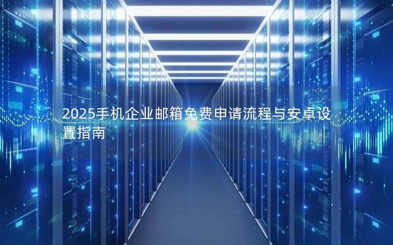 2025手机企业邮箱免费申请流程与安卓设置指南