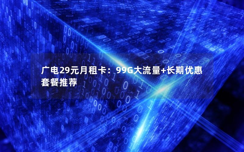 广电29元月租卡：99G大流量+长期优惠套餐推荐