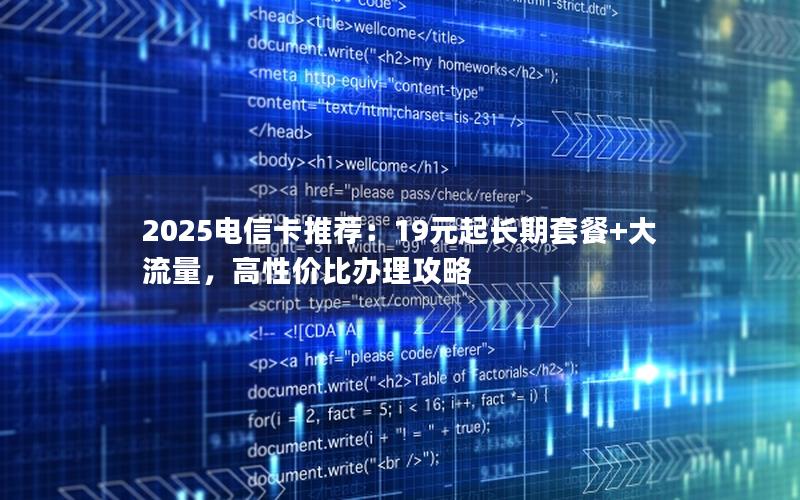 2025电信卡推荐：19元起长期套餐+大流量，高性价比办理攻略